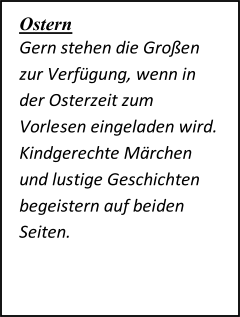 Ostern   Gern stehen die Großen  zur Verfügung, wenn in  der Osterzeit zum  Vorle sen eingeladen wird.  Kindgerechte Märchen  und lustige Geschichten  begeistern auf beiden  Seiten.